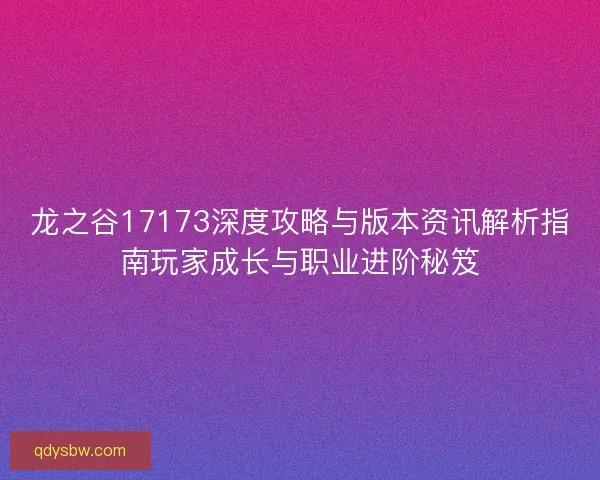 龙之谷17173深度攻略与版本资讯解析指南玩家成长与职业进阶秘笈