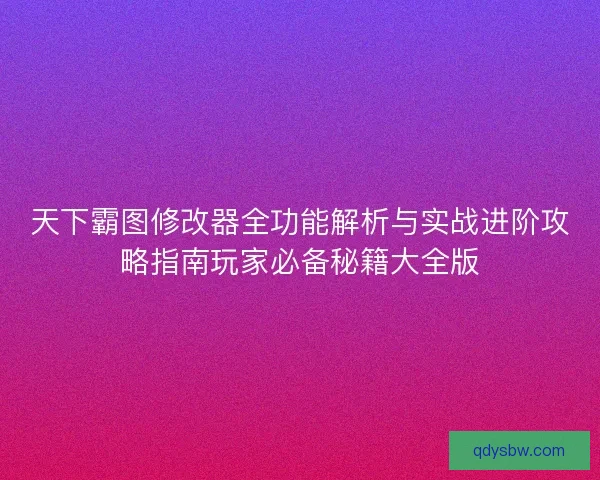 天下霸图修改器全功能解析与实战进阶攻略指南玩家必备秘籍大全版