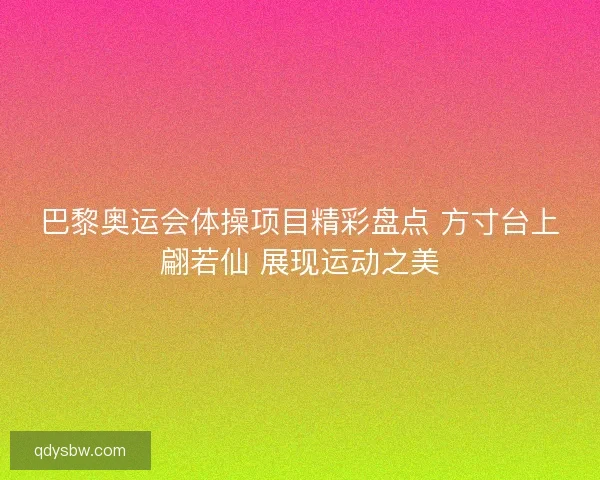 巴黎奥运会体操项目精彩盘点 方寸台上翩若仙 展现运动之美