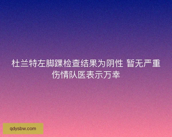 杜兰特左脚踝检查结果为阴性 暂无严重伤情队医表示万幸